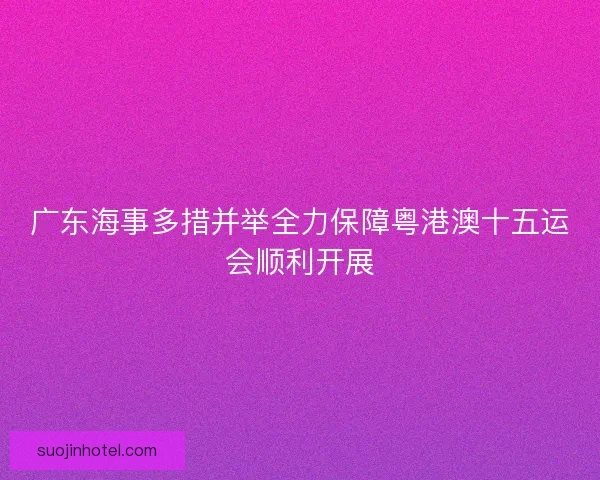 广东海事多措并举全力保障粤港澳十五运会顺利开展
