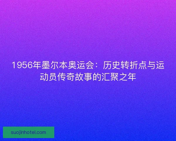 1956年墨尔本奥运会：历史转折点与运动员传奇故事的汇聚之年