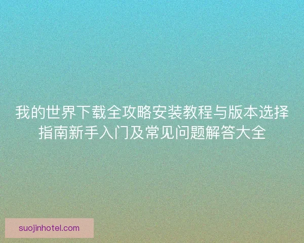 我的世界下载全攻略安装教程与版本选择指南新手入门及常见问题解答大全